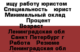 ищу работу юристом › Специальность ­ юрист › Минимальный оклад ­ 45 000 › Процент ­ 10 › Возраст ­ 60 - Ленинградская обл., Санкт-Петербург г. Работа » Резюме   . Ленинградская обл.,Санкт-Петербург г.